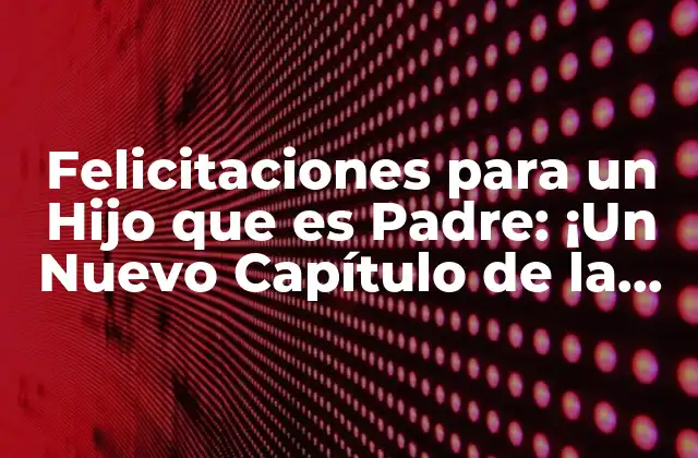 Felicitaciones para un Hijo que es Padre: ¡un Nuevo Capítulo de la Vida! 2 ¿Por qué es Importante Felicitar a un Hijo que es Padre?