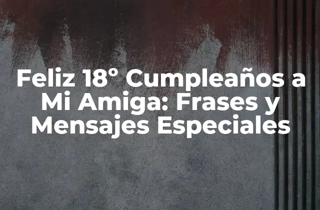 Feliz 18º Cumpleaños a Mi Amiga: Frases y Mensajes Especiales