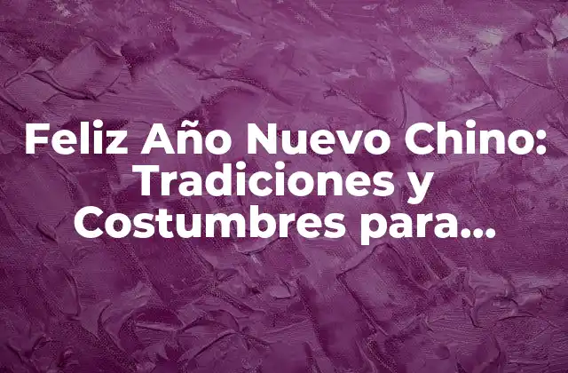 Feliz Año Nuevo Chino: Tradiciones y Costumbres para Celebrar