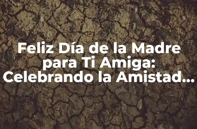Feliz Día de la Madre para Ti Amiga: Celebrando la Amistad y el Amor