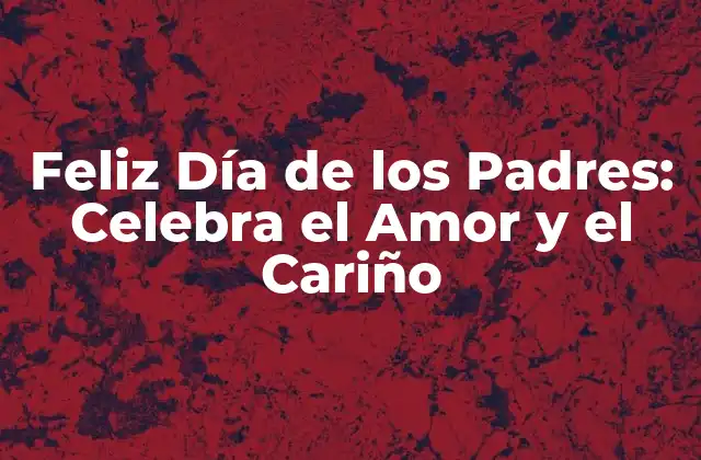 Feliz Día de los Padres: Celebra el Amor y el Cariño