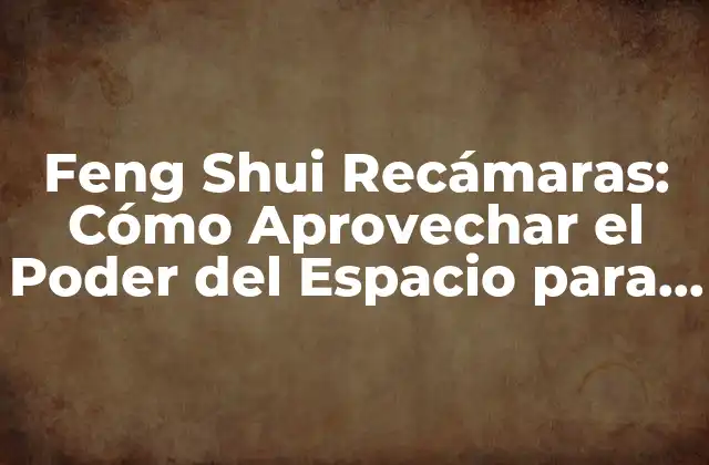 Feng Shui Recámaras: Cómo Aprovechar el Poder Del Espacio para Mejorar Tu Vida