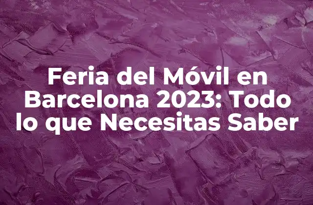 Feria Del Móvil en Barcelona 2023: Todo Lo que Necesitas Saber