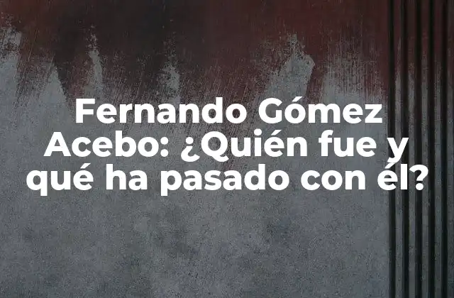 Fernando Gómez Acebo: ¿quién Fue y Qué Ha Pasado con Él?