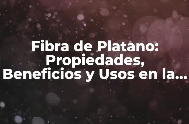 Fibra de Platano: Propiedades, Beneficios y Usos en la Salud