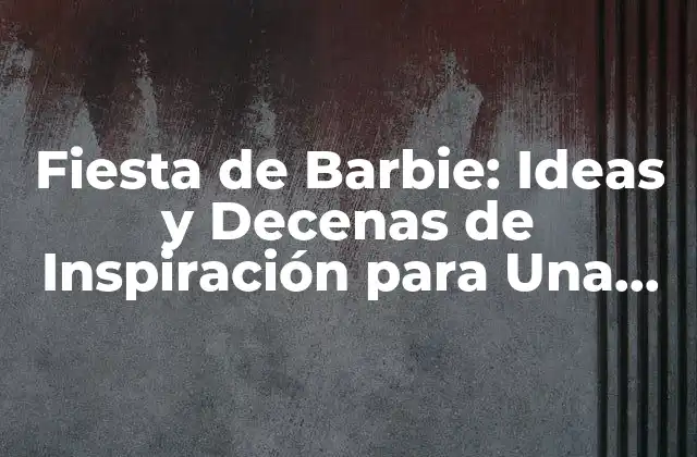 Fiesta de Barbie: Ideas y Decenas de Inspiración para una Celebración Inolvidable