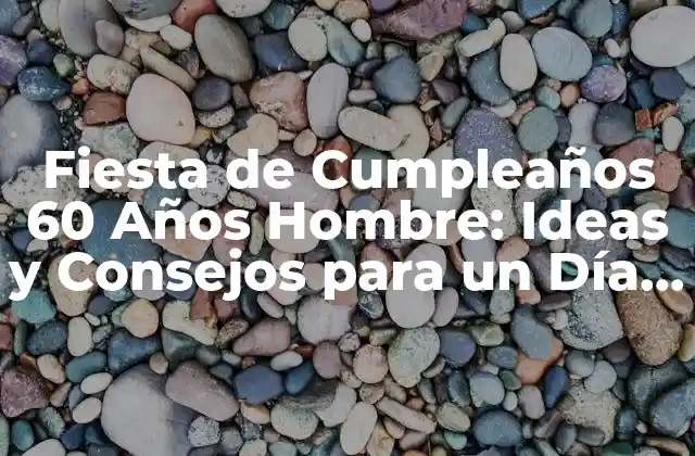 Fiesta de Cumpleaños 60 Años Hombre: Ideas y Consejos para un Día Inolvidable