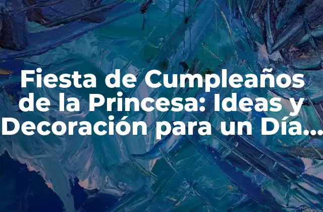 Fiesta de Cumpleaños de la Princesa: Ideas y Decoración para un Día Inolvidable