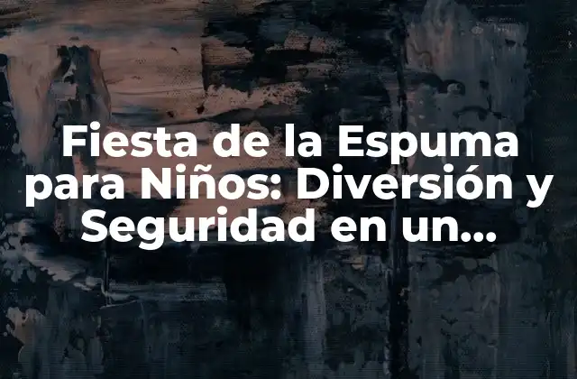 Fiesta de la Espuma para Niños: Diversión y Seguridad en un Entorno de Fiestas