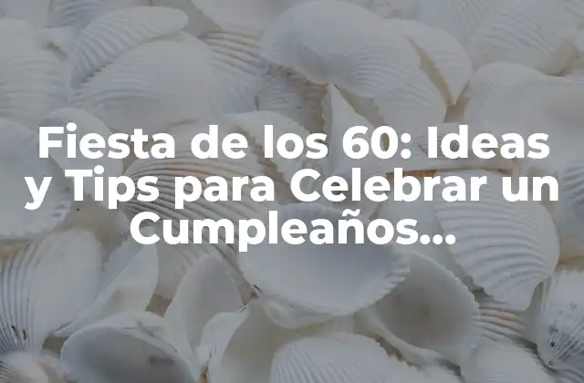 Fiesta de los 60: Ideas y Tips para Celebrar un Cumpleaños Inolvidable