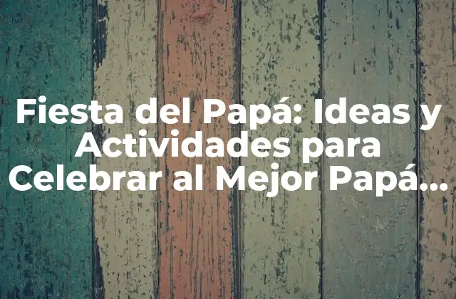 Fiesta Del Papá: Ideas y Actividades para Celebrar Al Mejor Papá Del Mundo