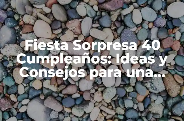 Fiesta Sorpresa 40 Cumpleaños: Ideas y Consejos para una Celebración Inolvidable