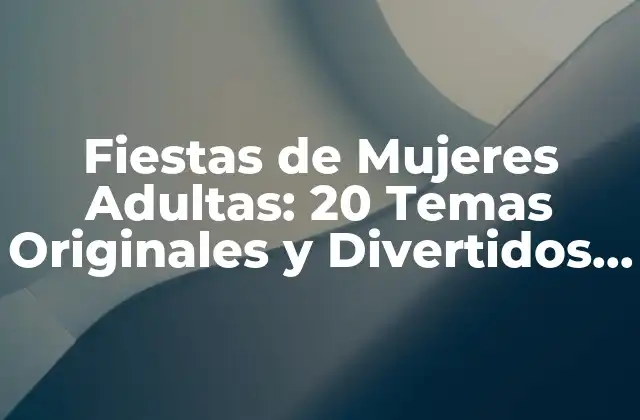 Fiestas de Mujeres Adultas: 20 Temas Originales y Divertidos para Celebrar