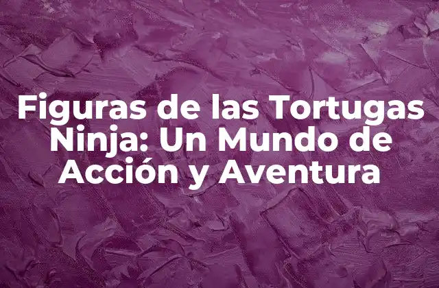 Orígenes y Evolución de las Figuras de las Tortugas Ninja