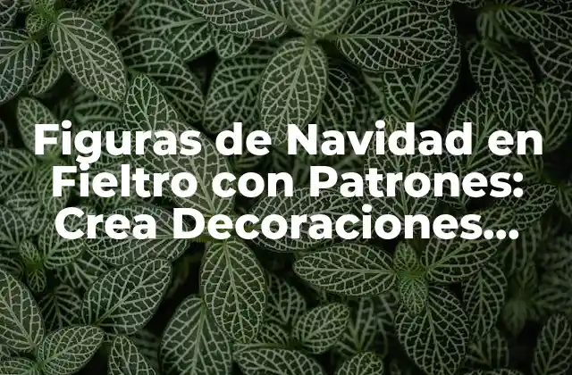 Figuras de Navidad en Fieltro con Patrones: Crea Decoraciones Únicas y Festivas