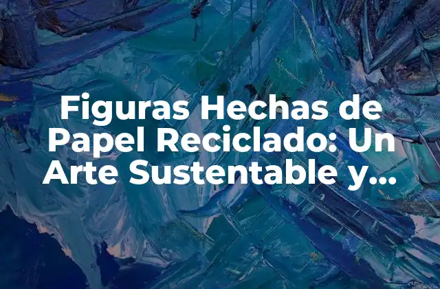 Figuras Hechas de Papel Reciclado: un Arte Sustentable y Creativo