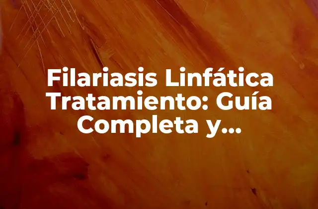Filariasis Linfática Tratamiento: Guía Completa y Actualizada
