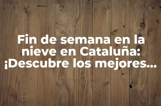 Fin de Semana en la Nieve en Cataluña: ¡descubre los Mejores Lugares y Actividades!