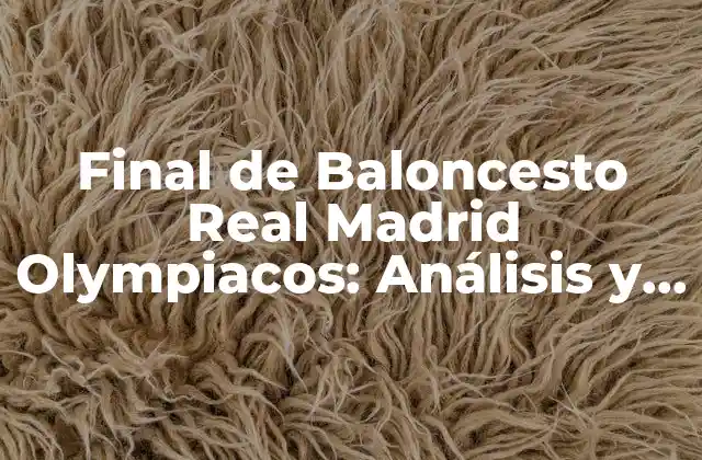 Final de Baloncesto Real Madrid Olympiacos: Análisis y Resumen