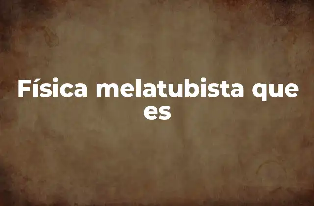 Física Melatubista que es
