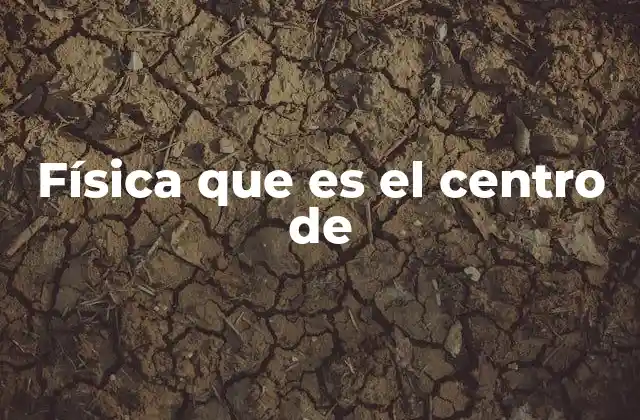 Física que es el Centro de 2 La física como eje transversal de las ciencias