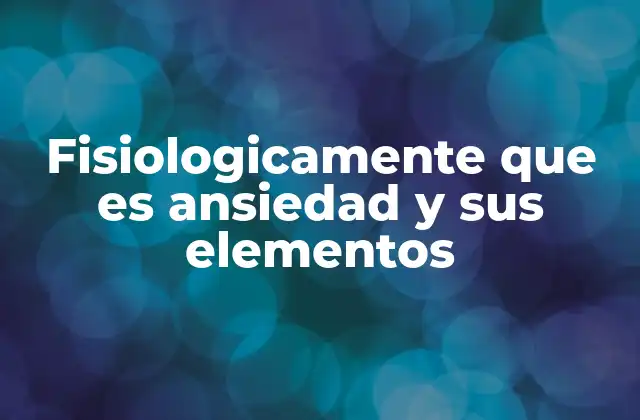 Fisiologicamente que es Ansiedad y Sus Elementos