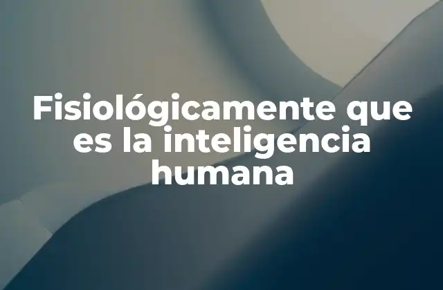 Fisiológicamente que es la Inteligencia Humana
