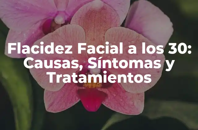 Flacidez Facial a los 30: Causas, Síntomas y Tratamientos