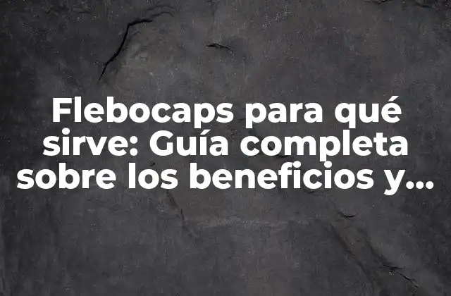 Flebocaps para Qué Sirve: Guía Completa sobre los Beneficios y Usos