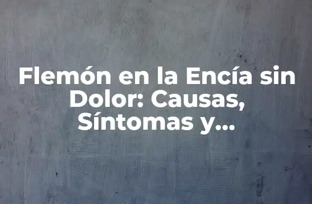 Flemón en la Encía sin Dolor: Causas, Síntomas y Tratamiento