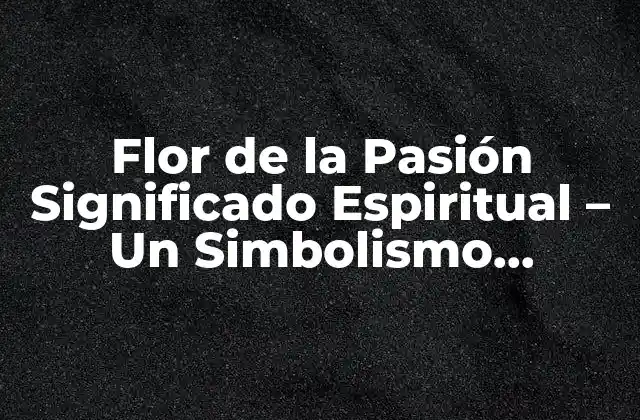 Flor de la Pasión Significado Espiritual – un Simbolismo Profundo