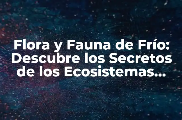 Flora y Fauna de Frío: Descubre los Secretos de los Ecosistemas Polares