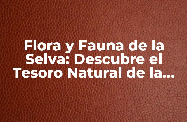 Flora y Fauna de la Selva: Descubre el Tesoro Natural de la Tierra