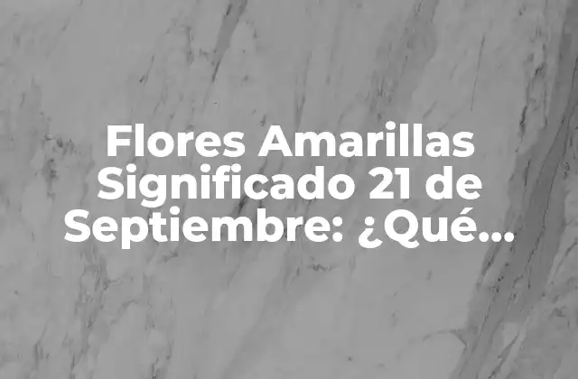 Flores Amarillas Significado 21 de Septiembre: ¿qué Oculta Detrás de Su Belleza?