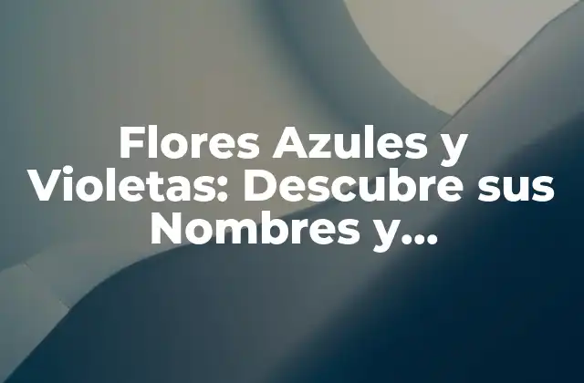 Flores Azules y Violetas: Descubre Sus Nombres y Características