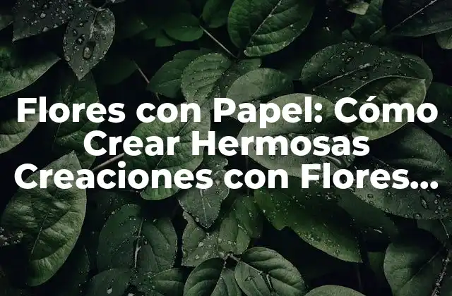 Flores con Papel: Cómo Crear Hermosas Creaciones con Flores de Papel