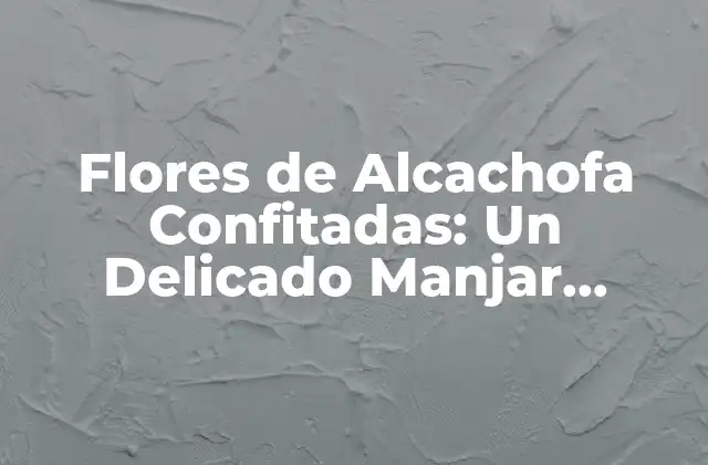 Flores de Alcachofa Confitadas: un Delicado Manjar Mediterráneo