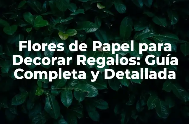 Flores de Papel para Decorar Regalos: Guía Completa y Detallada