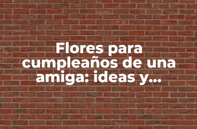 Flores para Cumpleaños de una Amiga: Ideas y Consejos para Sorprenderla