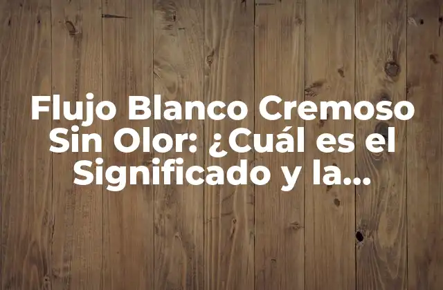 Flujo Blanco Cremoso sin Olor: ¿cuál es el Significado y la Importancia en la Salud Femenina?