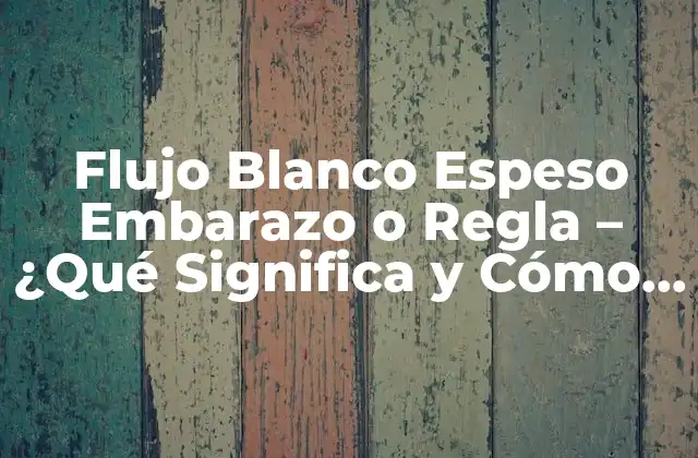 Flujo Blanco Espeso Embarazo o Regla – ¿qué Significa y Cómo Afecta a la Salud Femenina?