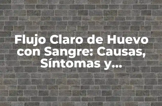 Flujo Claro de Huevo con Sangre: Causas, Síntomas y Tratamiento