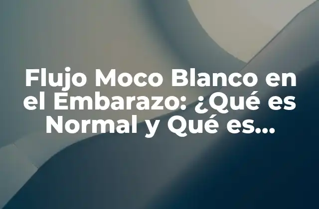 Flujo Moco Blanco en el Embarazo: ¿qué es Normal y Qué es Anormal?
