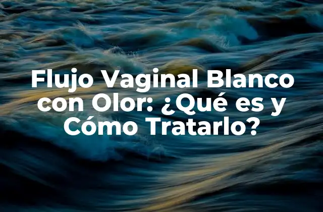 Flujo Vaginal Blanco con Olor: ¿qué es y Cómo Tratarlo?