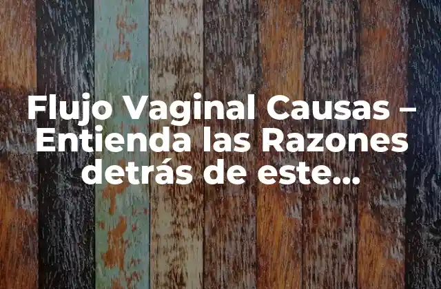 Flujo Vaginal Causas – Entienda las Razones Detrás de Este Problema Común