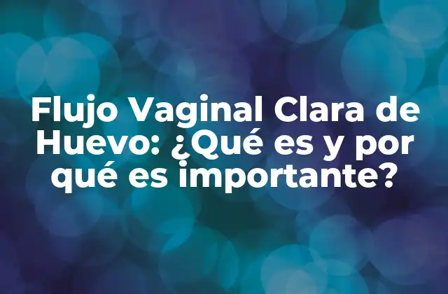 Flujo Vaginal Clara de Huevo: ¿qué es y por Qué es Importante?