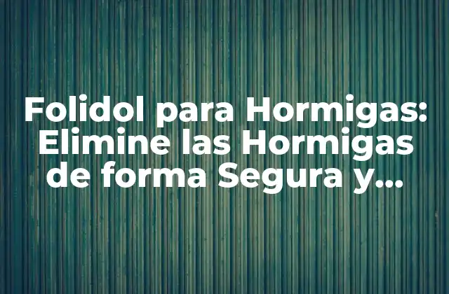 Folidol para Hormigas: Elimine las Hormigas de Forma Segura y Efectiva