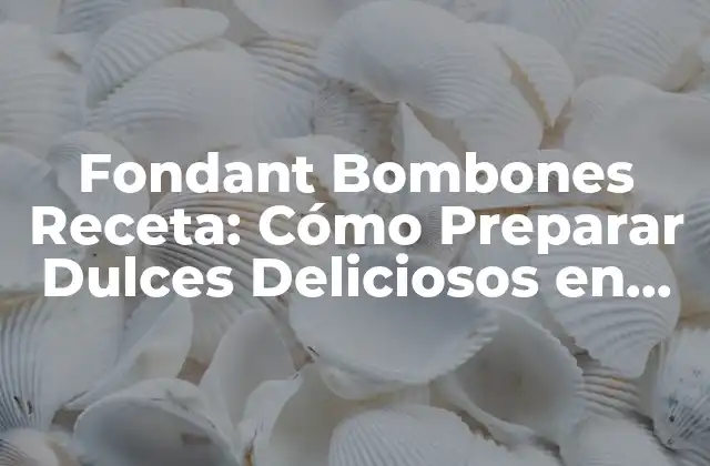 Fondant Bombones Receta: Cómo Preparar Dulces Deliciosos en Casa