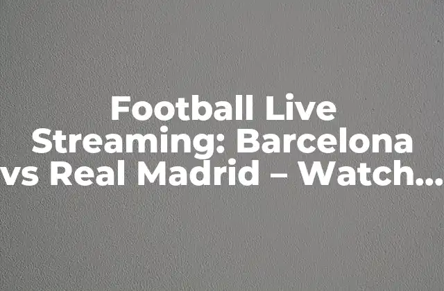 Football Live Streaming: Barcelona Vs Real Madrid – Watch el Clásico Online!