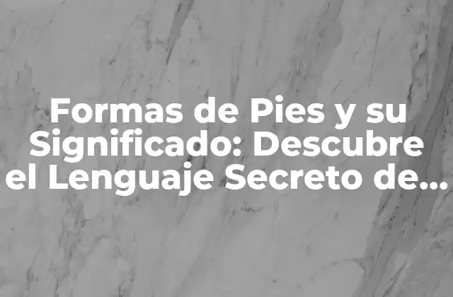 Formas de Pies y Su Significado: Descubre el Lenguaje Secreto de los Pies
